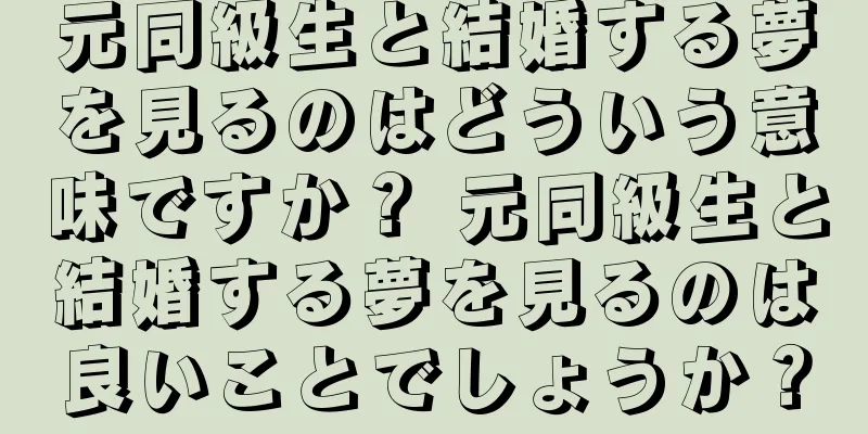 元同級生と結婚する夢を見るのはどういう意味ですか？ 元同級生と結婚する夢を見るのは良いことでしょうか？