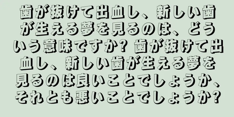 歯が抜けて出血し、新しい歯が生える夢を見るのは、どういう意味ですか? 歯が抜けて出血し、新しい歯が生える夢を見るのは良いことでしょうか、それとも悪いことでしょうか?