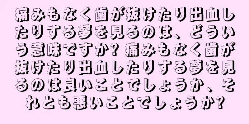 痛みもなく歯が抜けたり出血したりする夢を見るのは、どういう意味ですか? 痛みもなく歯が抜けたり出血したりする夢を見るのは良いことでしょうか、それとも悪いことでしょうか?