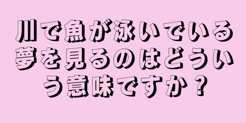 川で魚が泳いでいる夢を見るのはどういう意味ですか？