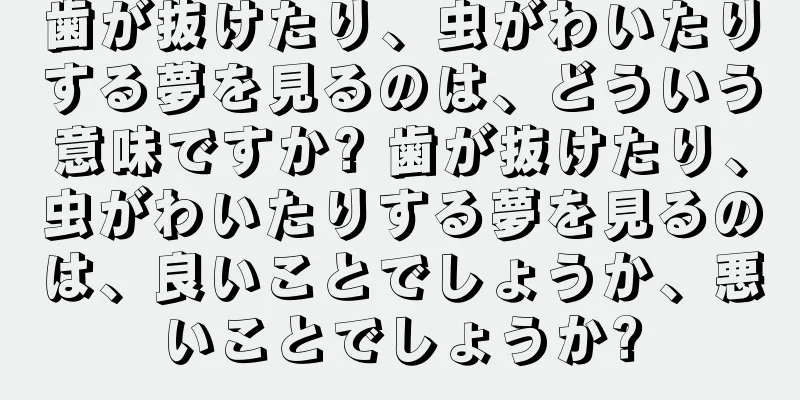 歯が抜けたり、虫がわいたりする夢を見るのは、どういう意味ですか? 歯が抜けたり、虫がわいたりする夢を見るのは、良いことでしょうか、悪いことでしょうか?
