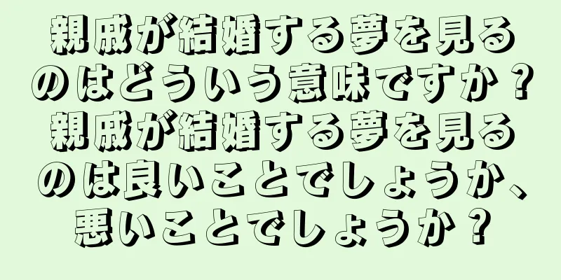 親戚が結婚する夢を見るのはどういう意味ですか？親戚が結婚する夢を見るのは良いことでしょうか、悪いことでしょうか？