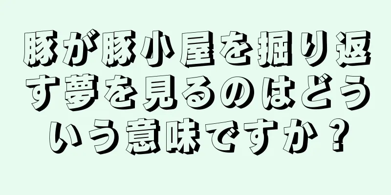 豚が豚小屋を掘り返す夢を見るのはどういう意味ですか？