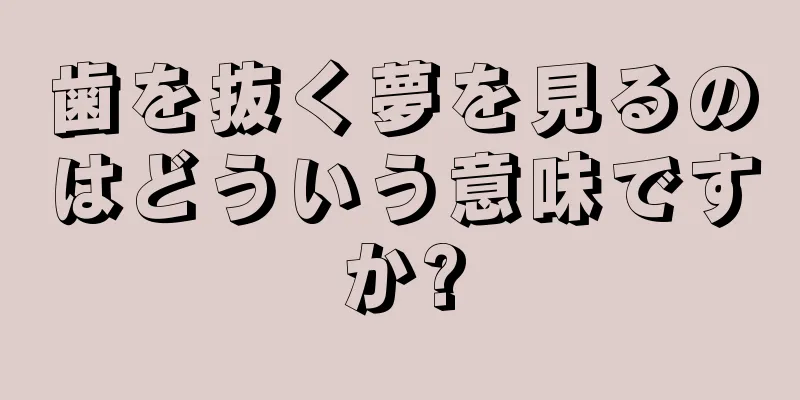 歯を抜く夢を見るのはどういう意味ですか?