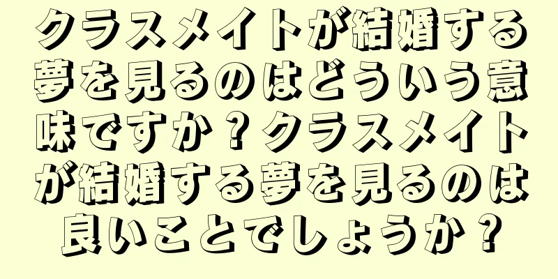 クラスメイトが結婚する夢を見るのはどういう意味ですか？クラスメイトが結婚する夢を見るのは良いことでしょうか？