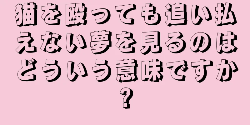 猫を殴っても追い払えない夢を見るのはどういう意味ですか?