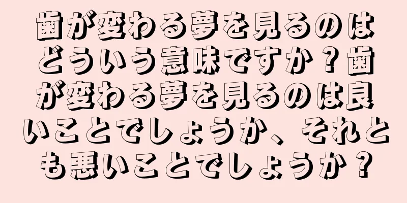 歯が変わる夢を見るのはどういう意味ですか？歯が変わる夢を見るのは良いことでしょうか、それとも悪いことでしょうか？