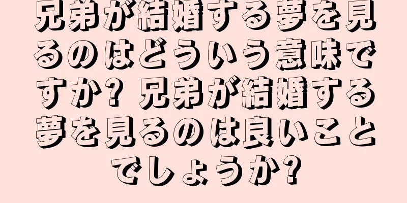 兄弟が結婚する夢を見るのはどういう意味ですか? 兄弟が結婚する夢を見るのは良いことでしょうか?