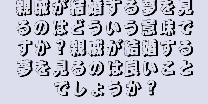 親戚が結婚する夢を見るのはどういう意味ですか？親戚が結婚する夢を見るのは良いことでしょうか？