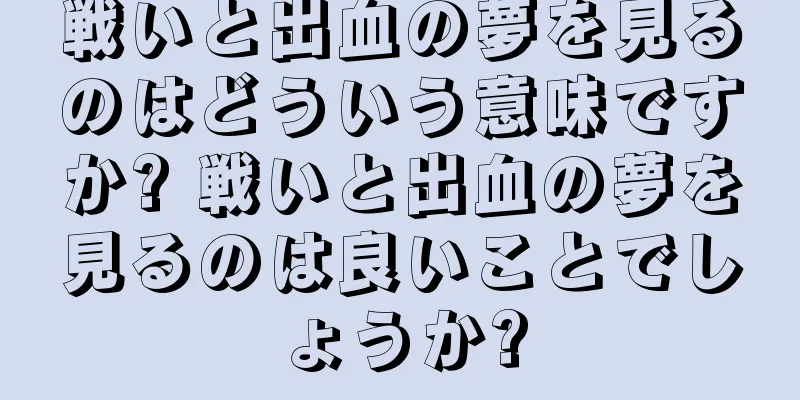 戦いと出血の夢を見るのはどういう意味ですか? 戦いと出血の夢を見るのは良いことでしょうか?
