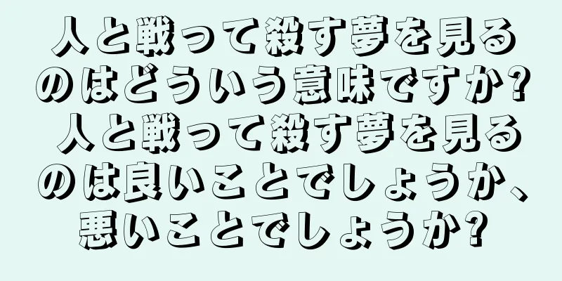 人と戦って殺す夢を見るのはどういう意味ですか? 人と戦って殺す夢を見るのは良いことでしょうか、悪いことでしょうか?