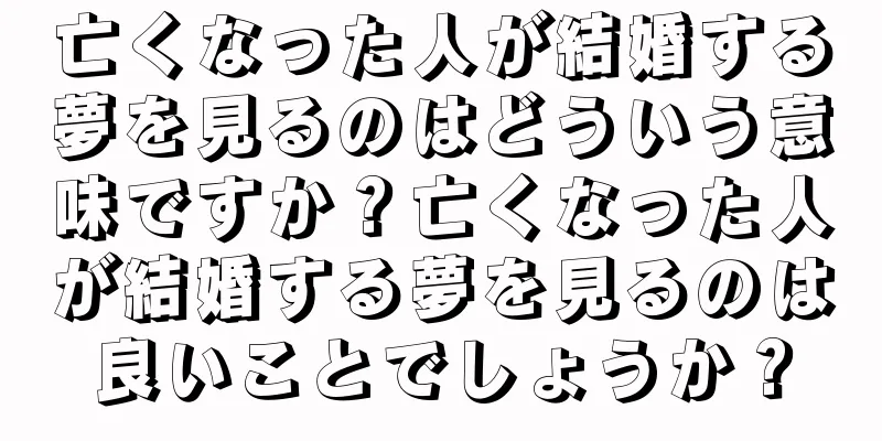 亡くなった人が結婚する夢を見るのはどういう意味ですか？亡くなった人が結婚する夢を見るのは良いことでしょうか？