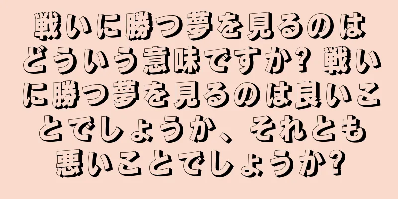 戦いに勝つ夢を見るのはどういう意味ですか? 戦いに勝つ夢を見るのは良いことでしょうか、それとも悪いことでしょうか?
