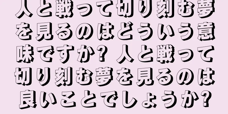 人と戦って切り刻む夢を見るのはどういう意味ですか? 人と戦って切り刻む夢を見るのは良いことでしょうか?
