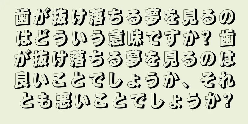 歯が抜け落ちる夢を見るのはどういう意味ですか? 歯が抜け落ちる夢を見るのは良いことでしょうか、それとも悪いことでしょうか?
