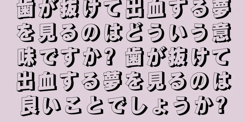 歯が抜けて出血する夢を見るのはどういう意味ですか? 歯が抜けて出血する夢を見るのは良いことでしょうか?
