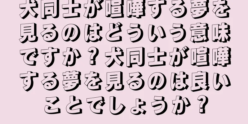 犬同士が喧嘩する夢を見るのはどういう意味ですか？犬同士が喧嘩する夢を見るのは良いことでしょうか？