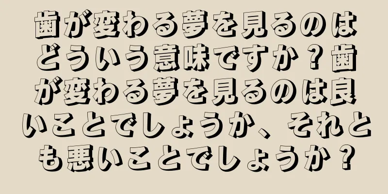 歯が変わる夢を見るのはどういう意味ですか？歯が変わる夢を見るのは良いことでしょうか、それとも悪いことでしょうか？