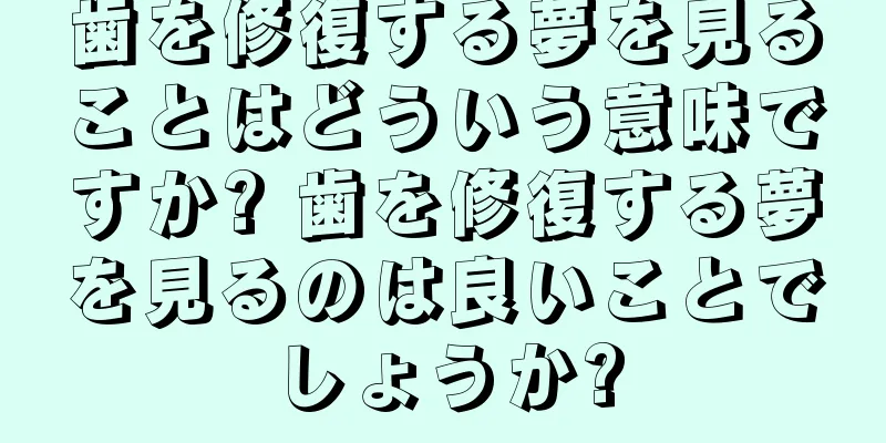 歯を修復する夢を見ることはどういう意味ですか? 歯を修復する夢を見るのは良いことでしょうか?