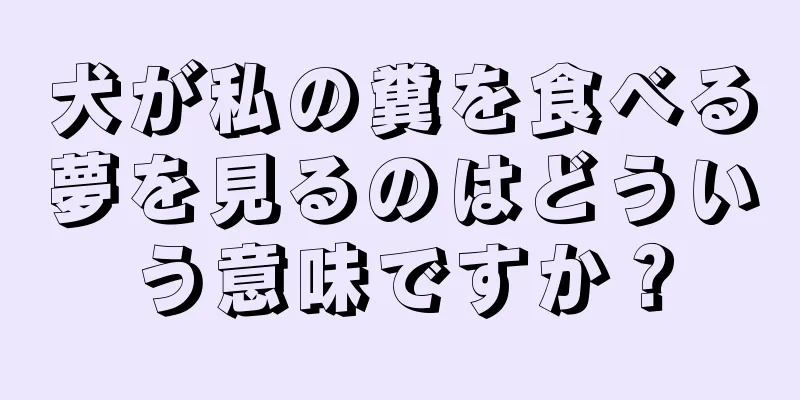 犬が私の糞を食べる夢を見るのはどういう意味ですか？