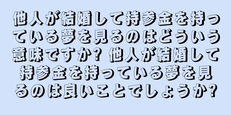 他人が結婚して持参金を持っている夢を見るのはどういう意味ですか? 他人が結婚して持参金を持っている夢を見るのは良いことでしょうか?