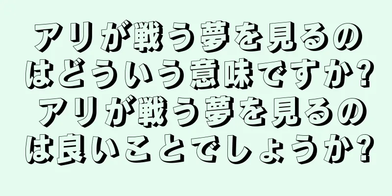 アリが戦う夢を見るのはどういう意味ですか? アリが戦う夢を見るのは良いことでしょうか?