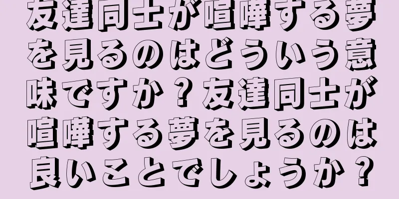 友達同士が喧嘩する夢を見るのはどういう意味ですか？友達同士が喧嘩する夢を見るのは良いことでしょうか？
