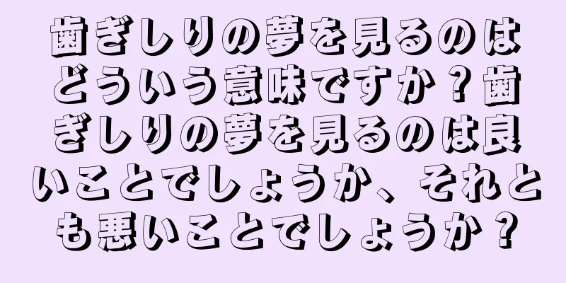 歯ぎしりの夢を見るのはどういう意味ですか？歯ぎしりの夢を見るのは良いことでしょうか、それとも悪いことでしょうか？