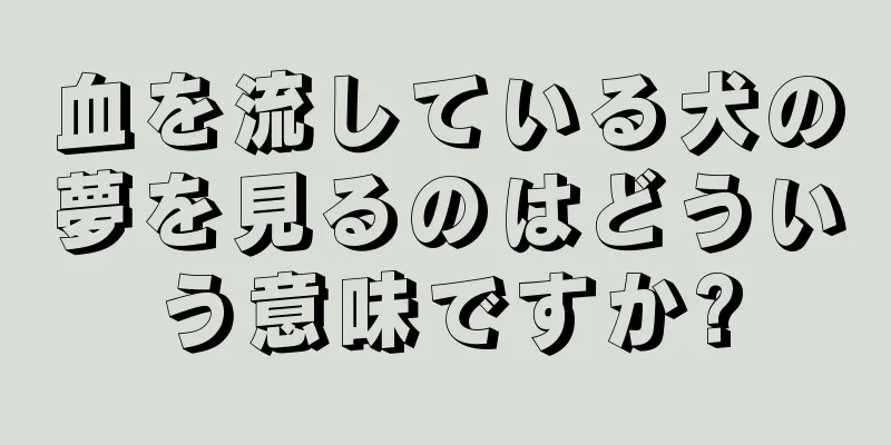 血を流している犬の夢を見るのはどういう意味ですか?