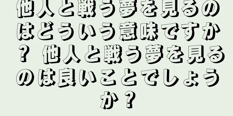 他人と戦う夢を見るのはどういう意味ですか？ 他人と戦う夢を見るのは良いことでしょうか？
