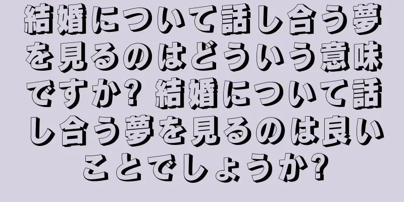 結婚について話し合う夢を見るのはどういう意味ですか? 結婚について話し合う夢を見るのは良いことでしょうか?
