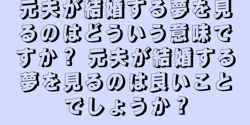 元夫が結婚する夢を見るのはどういう意味ですか？ 元夫が結婚する夢を見るのは良いことでしょうか？