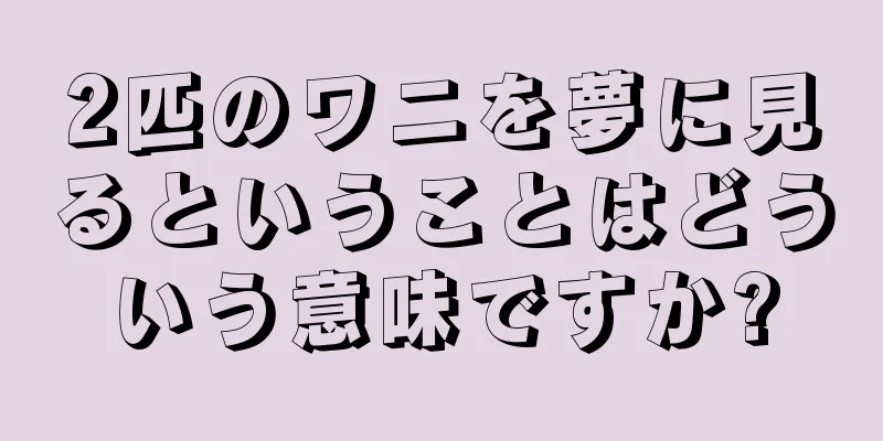 2匹のワニを夢に見るということはどういう意味ですか?