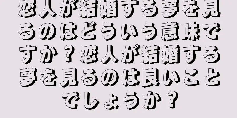 恋人が結婚する夢を見るのはどういう意味ですか？恋人が結婚する夢を見るのは良いことでしょうか？