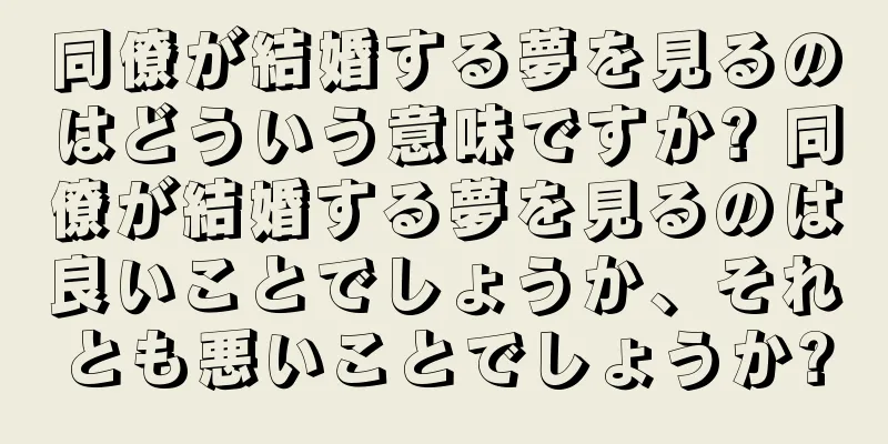 同僚が結婚する夢を見るのはどういう意味ですか? 同僚が結婚する夢を見るのは良いことでしょうか、それとも悪いことでしょうか?