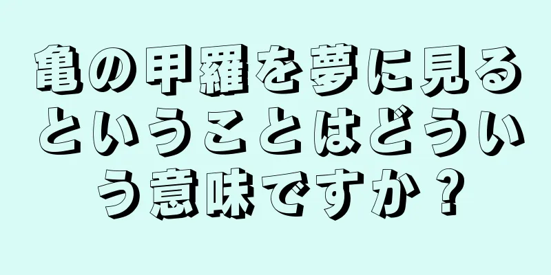 亀の甲羅を夢に見るということはどういう意味ですか？
