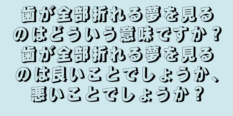 歯が全部折れる夢を見るのはどういう意味ですか？歯が全部折れる夢を見るのは良いことでしょうか、悪いことでしょうか？