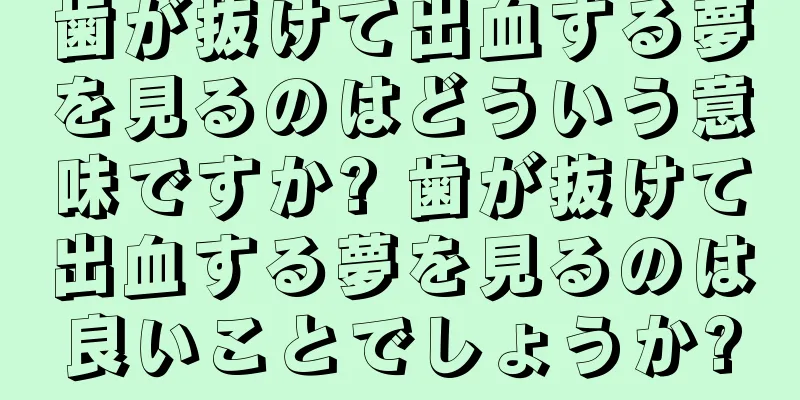 歯が抜けて出血する夢を見るのはどういう意味ですか? 歯が抜けて出血する夢を見るのは良いことでしょうか?