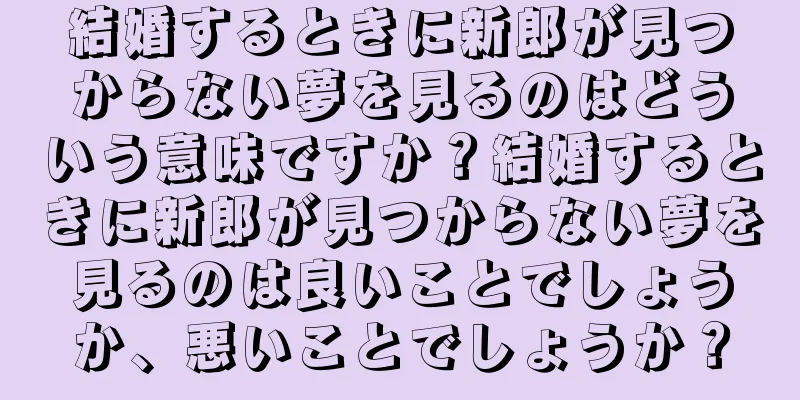 結婚するときに新郎が見つからない夢を見るのはどういう意味ですか？結婚するときに新郎が見つからない夢を見るのは良いことでしょうか、悪いことでしょうか？