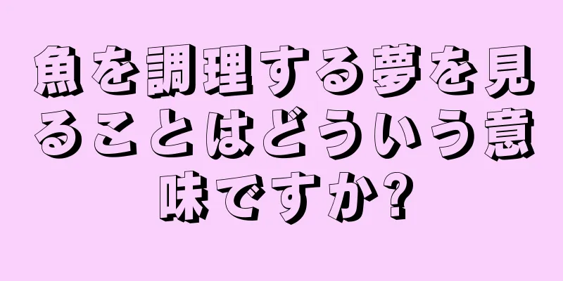 魚を調理する夢を見ることはどういう意味ですか?