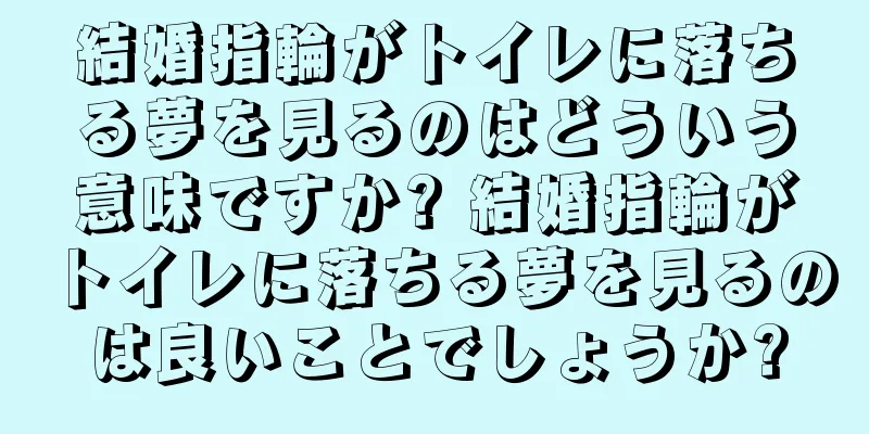 結婚指輪がトイレに落ちる夢を見るのはどういう意味ですか? 結婚指輪がトイレに落ちる夢を見るのは良いことでしょうか?