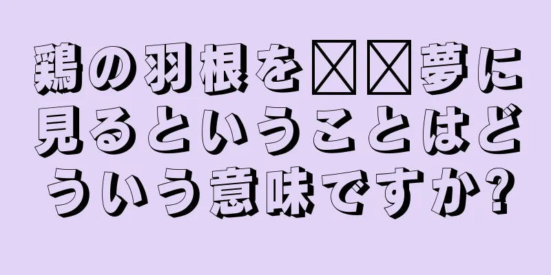 鶏の羽根を​​夢に見るということはどういう意味ですか?