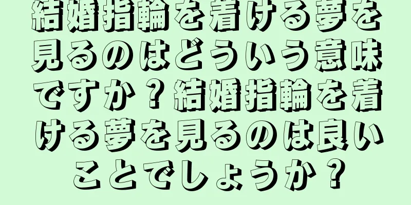 結婚指輪を着ける夢を見るのはどういう意味ですか？結婚指輪を着ける夢を見るのは良いことでしょうか？