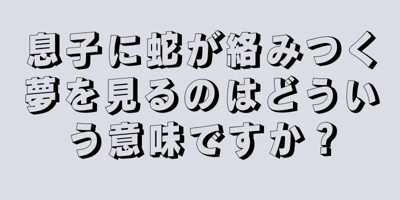 息子に蛇が絡みつく夢を見るのはどういう意味ですか？