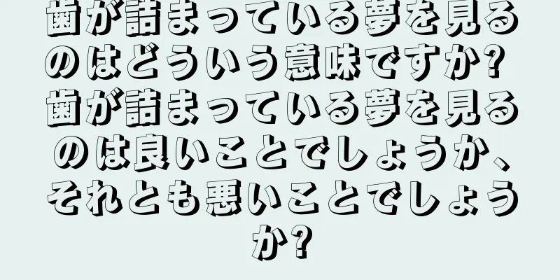 歯が詰まっている夢を見るのはどういう意味ですか? 歯が詰まっている夢を見るのは良いことでしょうか、それとも悪いことでしょうか?