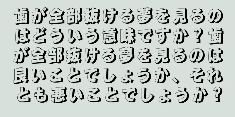 歯が全部抜ける夢を見るのはどういう意味ですか？歯が全部抜ける夢を見るのは良いことでしょうか、それとも悪いことでしょうか？
