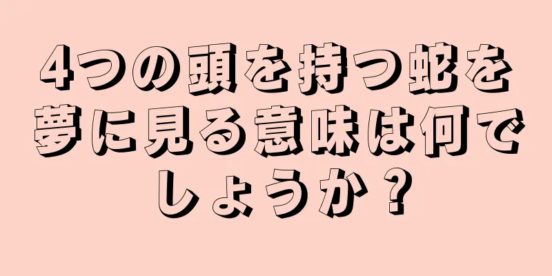 4つの頭を持つ蛇を夢に見る意味は何でしょうか？