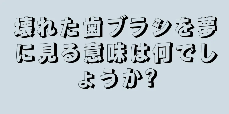 壊れた歯ブラシを夢に見る意味は何でしょうか?