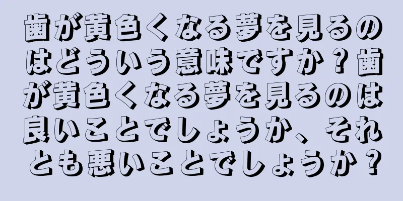 歯が黄色くなる夢を見るのはどういう意味ですか？歯が黄色くなる夢を見るのは良いことでしょうか、それとも悪いことでしょうか？