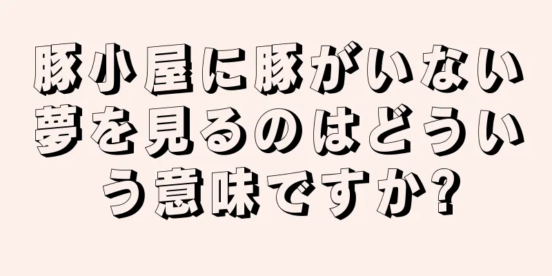 豚小屋に豚がいない夢を見るのはどういう意味ですか?